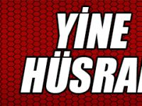 YİNE HÜSRAN ! ! !