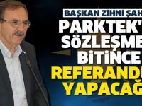BAŞKAN ZİHNİ ŞAHİN: PARKTEK'İN SÖZLEŞMESİ BİTİNCE REFERANDUM YAPACAĞIZ
