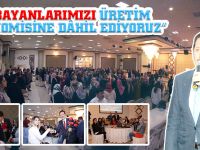 “ BAYANLARIMIZI ÜRETİM EKONOMİSİNE DÂHİL EDİYORUZ”