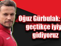 Oğuz Gürbulak: Gün geçtikçe iyiye gidiyoruz