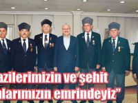 “Gazilerimizin ve şehit yakınlarımızın emrindeyiz”