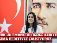 ATATÜRK’ÜN EMANETİNİ DAHA İLERİYE TAŞIMA HEDEFİYLE ÇALIŞIYORUZ