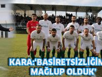 KARA:‘BASİRETSİZLİĞİMİZE MAĞLUP OLDUK’