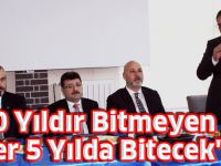 “30 Yıldır Bitmeyen İşler 5 Yılda Bitecek''