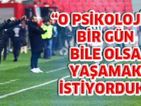 “O PSİKOLOJİYİ BİR GÜN BİLE OLSA YAŞAMAK İSTİYORDUK”