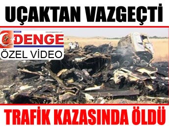 Uçaktan vazgeçti trafik kazasında yanarak öldü...