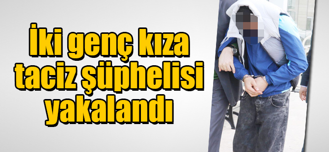 İki genç kıza taciz şüphelisi yakalandı