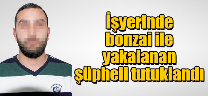 İşyerinde bonzai ile yakalanan şüpheli tutuklandı