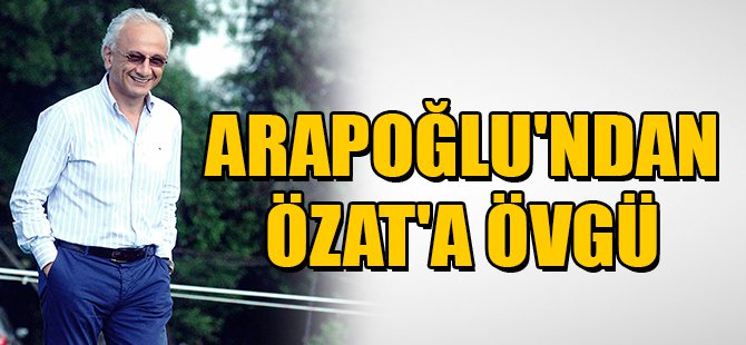 ARAPOĞLU'NDAN ÖZAT'A ÖVGÜ