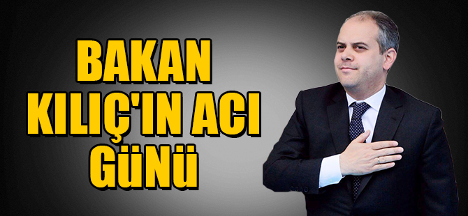 BAKAN KILIÇ'IN ACI GÜNÜ