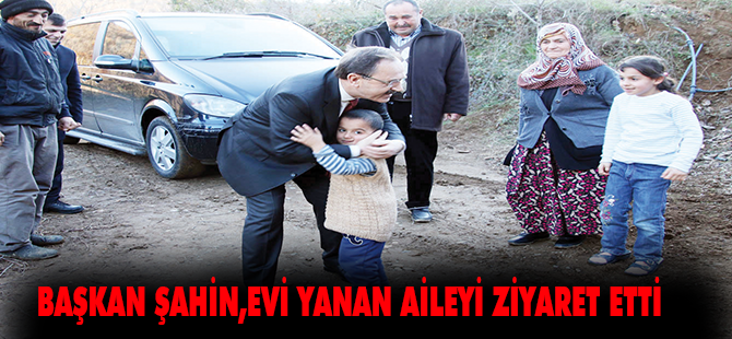 BAŞKAN ŞAHİN,EVİ YANAN AİLEYİ ZİYARET ETTİ