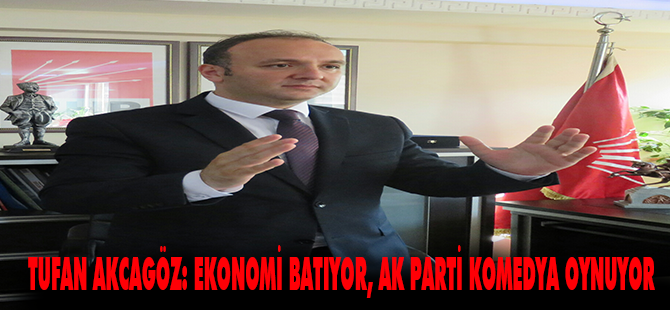 TUFAN AKCAGÖZ: EKONOMİ BATIYOR, AK PARTİ KOMEDYA OYNUYOR