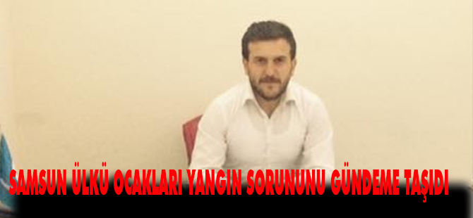 SAMSUN ÜLKÜ OCAKLARI YANGIN SORUNUNU GÜNDEME TAŞIDI