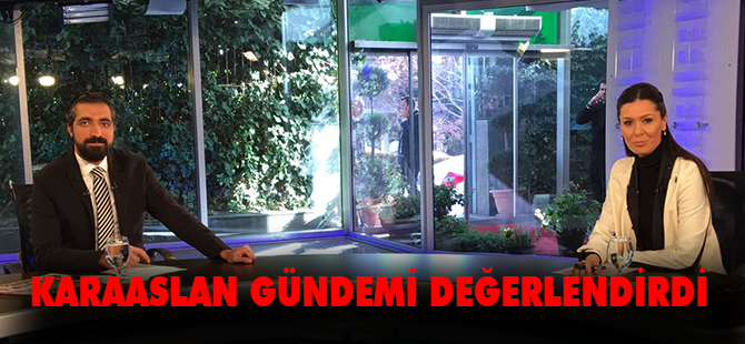 KARAASLAN KANALA'A GÜNDEMİ DEĞERLENDİRDİ