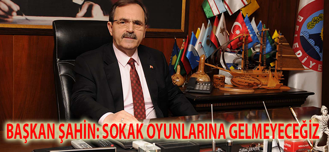 BAŞKAN ŞAHİN: SOKAK OYUNLARINA GELMEYECEĞİZ