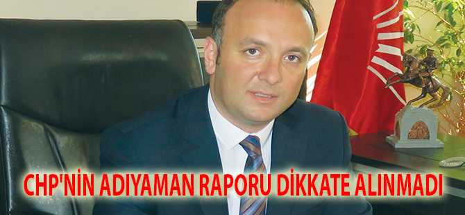 CHP'NİN ADIYAMAN RAPORU DİKKATE ALINMADI