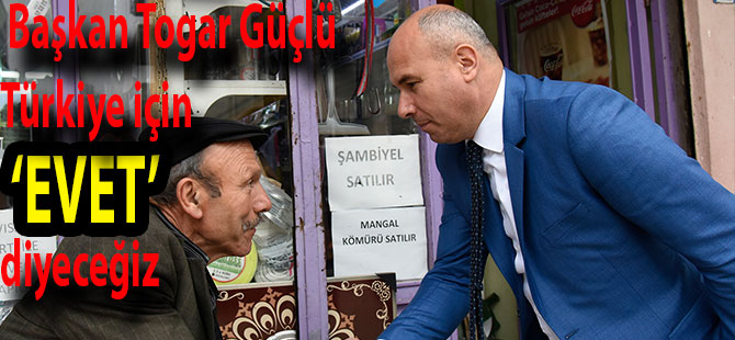 Başkan Togar Güçlü Türkiye için ‘EVET’ diyeceğiz