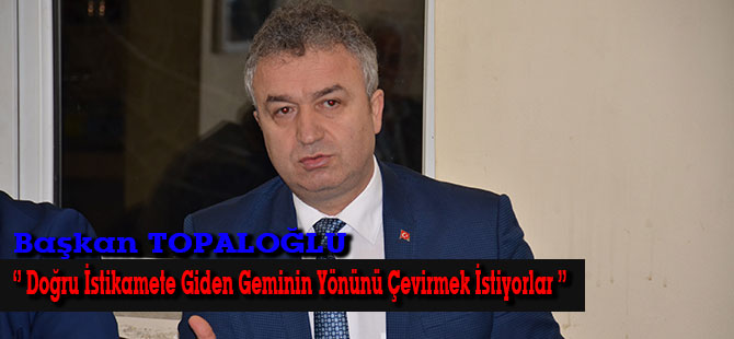 Başkan TOPALOĞLU; ‘’Doğru İstikamete Giden Geminin Yönünü Çevirmek İstiyorlar.’’