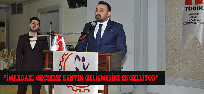 ‘’İMARDAKİ GEÇİKME KENTİN GELİŞMESİNİ ENGELLİYOR’’