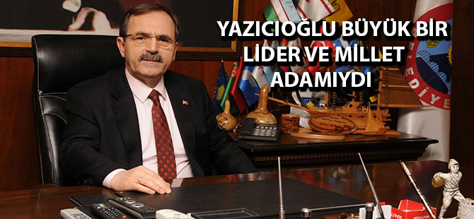 BAŞKAN ŞAHİN: YAZICIOĞLU BÜYÜK BİR LİDER VE MİLLET ADAMIYDI