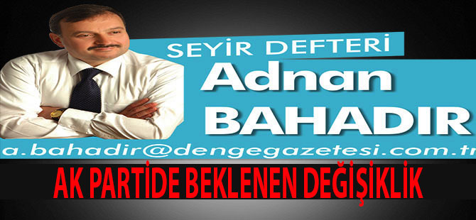 AK PARTİDE BEKLENEN DEĞİŞİKLİK