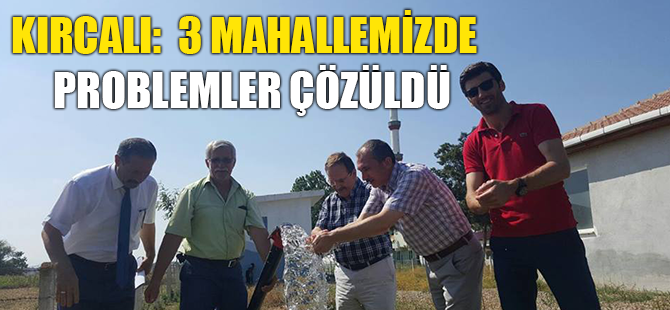 KIRCALI:  3 MAHALLEMİZDE PROBLEMLER ÇÖZÜLDÜ