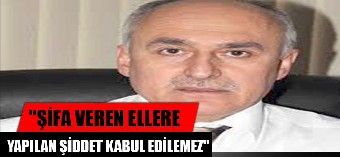 "ŞİFA VEREN ELLERE YAPILAN ŞİDDET KABUL EDİLEMEZ"