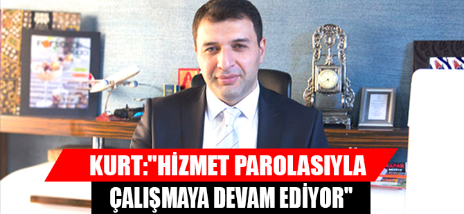 KURT:"HİZMET PAROLASIYLA ÇALIŞMAYA DEVAM EDİYOR"