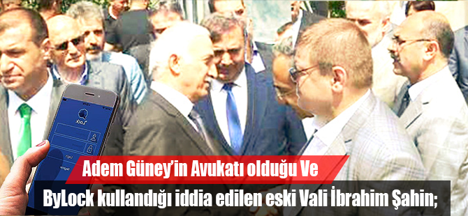 Adem Güney’in Avukatı olduğu Ve ByLock kullandığı iddia edilen eski Vali İbrahim Şahin;