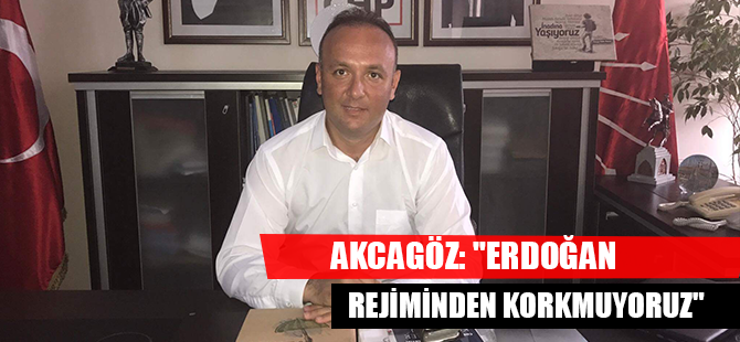 AKCAGÖZ: "ERDOĞAN REJİMİNDEN KORKMUYORUZ"