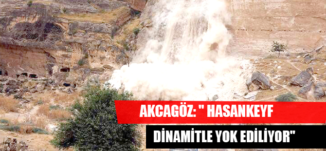 AKCAGÖZ: " HASANKEYF DİNAMİTLE YOK EDİLİYOR"