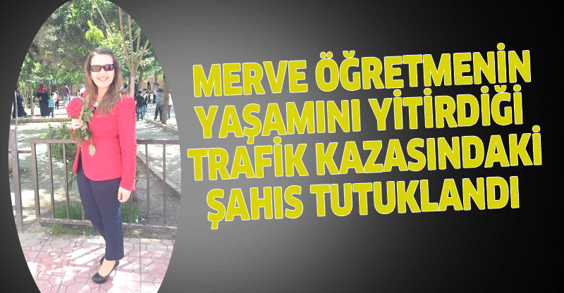 Merve öğretmenin yaşamını yitirdiği trafik kazasındaki sahıs tutuklandı