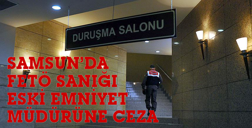 Samsun'da FETÖ sanığı eski emniyet müdürüne hapis cezası