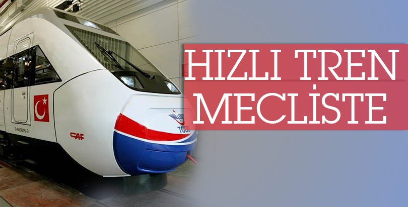 HIZLI TREN MECLİSE GİRDİ