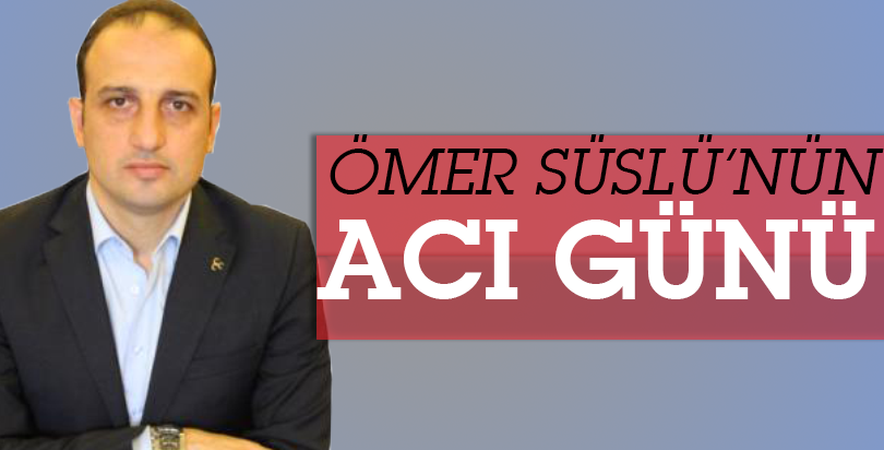 ÖMER SÜSLÜ'NÜN ACI GÜNÜ
