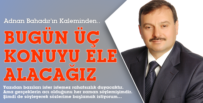 BUGÜN ÜÇ KONUYU ELE ALACAĞIZ