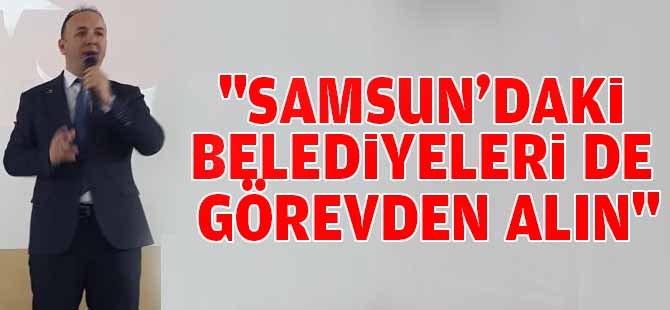 "Samsun'daki belediyeleri de görevden alın"