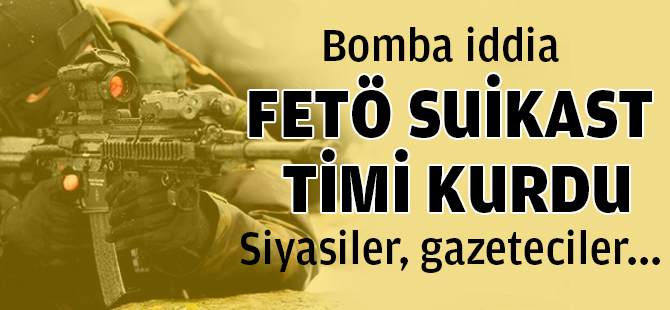 Bomba iddia: FETÖ suikast timi kurdu