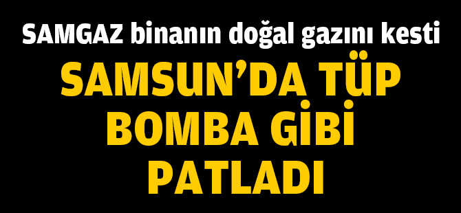 Samsun'da tüp bomba gibi patladı