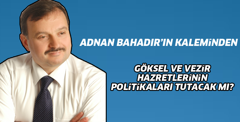 GÖKSEL VE VEZİR HAZRETLERİNİN POLİTİKALARI TUTACAK MI