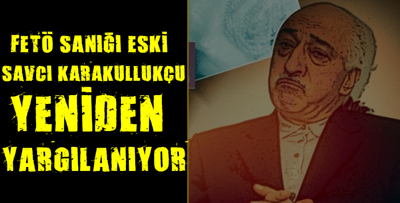 FETÖ sanığı eski savcı Karakullukçu yeniden yargılanıyor