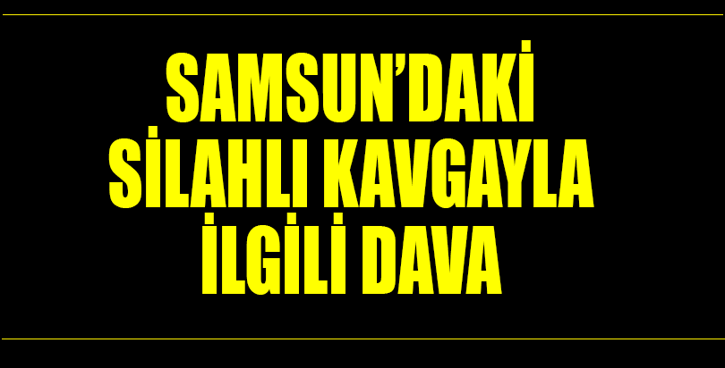 Samsun'daki silahlı kavgayla ilgili dava