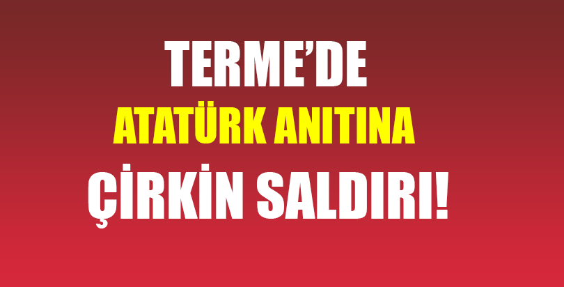 Terme’de Atatürk anıtına çirkin saldırı!