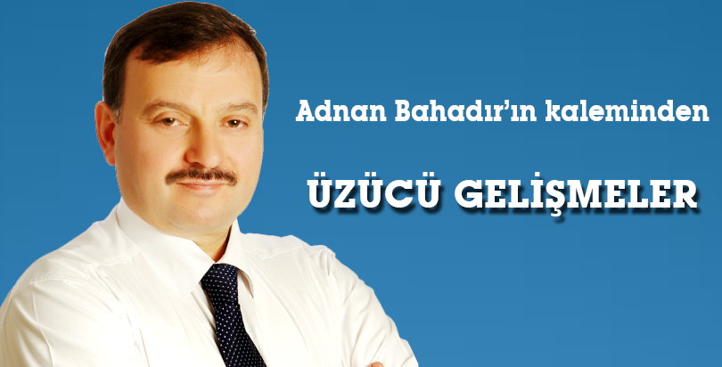 Adnan Bahadır'ın kaleminden üzücü gelişmeler