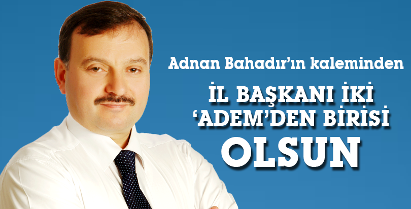 İL BAŞKANI İKİ ‘ADEM’DEN BİRİSİ OLSUN