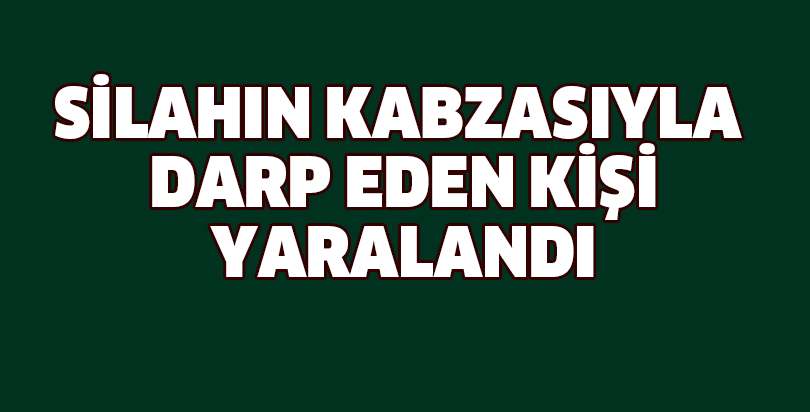 Silahın kabzasıyla darp edilen kişi yaralandı