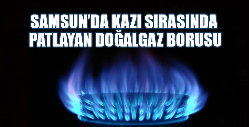Samsun'da kazı sırasında patlayan doğalgaz borusu