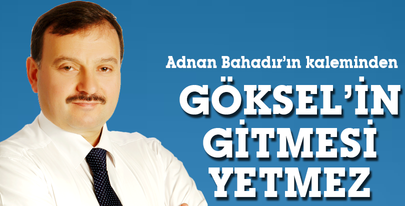 GÖKSEL’İN GİTMESİ YETMEZ