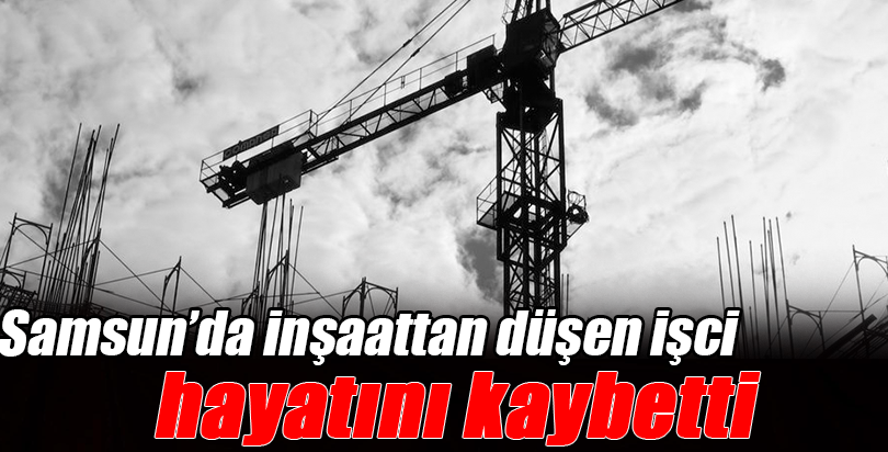 Samsun'da inşaattan düşen işçi öldü