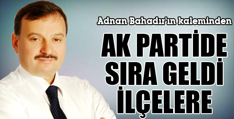 AK PARTİDE SIRA GELDİ İLÇELERE